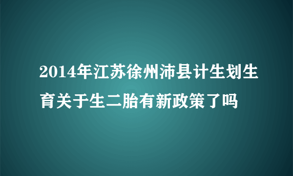 2014年江苏徐州沛县计生划生育关于生二胎有新政策了吗