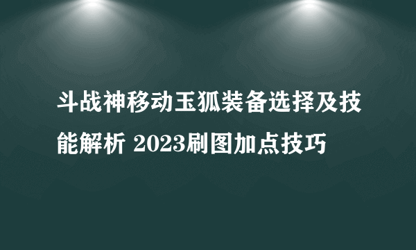 斗战神移动玉狐装备选择及技能解析 2023刷图加点技巧