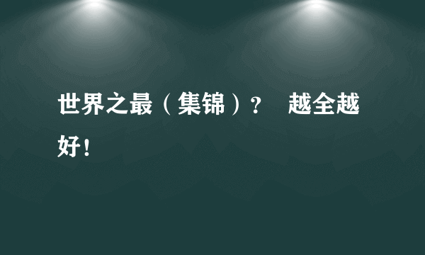 世界之最（集锦）？  越全越好！