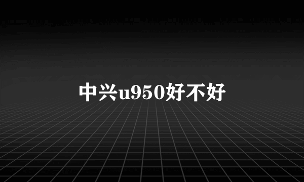 中兴u950好不好