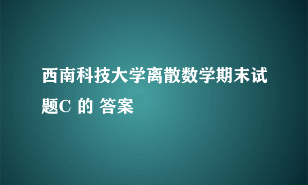 西南科技大学离散数学期末试题C 的 答案
