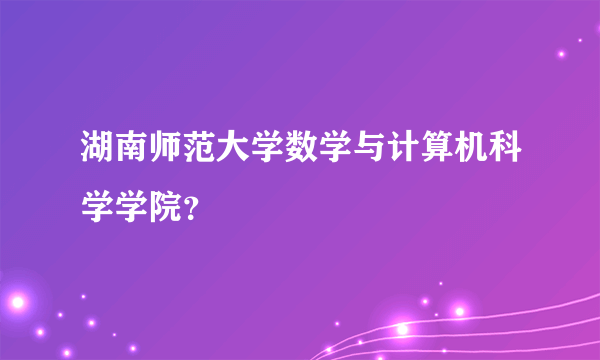 湖南师范大学数学与计算机科学学院？
