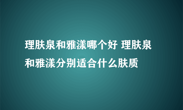 理肤泉和雅漾哪个好 理肤泉和雅漾分别适合什么肤质