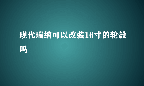 现代瑞纳可以改装16寸的轮毂吗