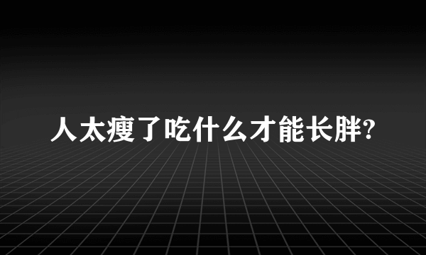 人太瘦了吃什么才能长胖?