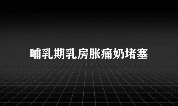 哺乳期乳房胀痛奶堵塞