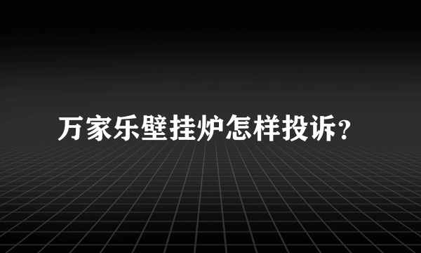 万家乐壁挂炉怎样投诉？