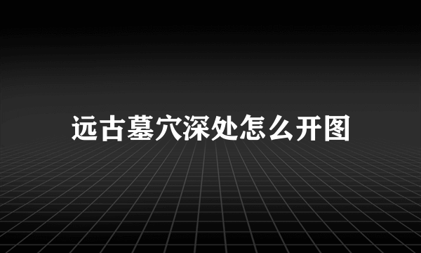 远古墓穴深处怎么开图