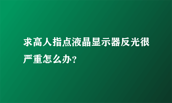 求高人指点液晶显示器反光很严重怎么办？