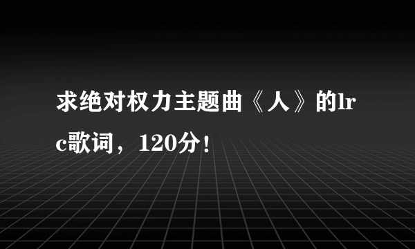 求绝对权力主题曲《人》的lrc歌词，120分！