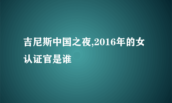 吉尼斯中国之夜,2016年的女认证官是谁