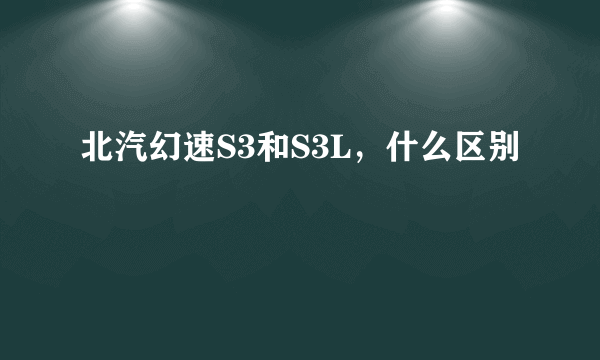 北汽幻速S3和S3L，什么区别
