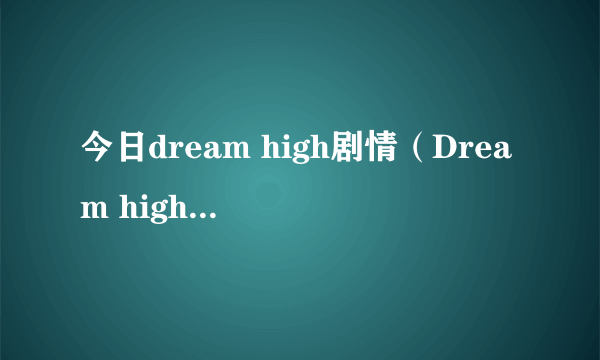 今日dream high剧情（Dream high结局是什么啊）