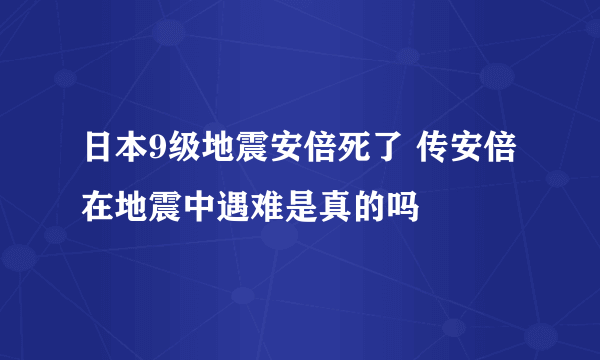 日本9级地震安倍死了 传安倍在地震中遇难是真的吗