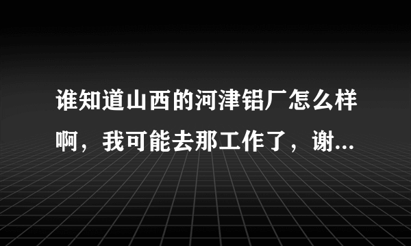 谁知道山西的河津铝厂怎么样啊，我可能去那工作了，谢谢知道的请告诉我