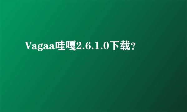 Vagaa哇嘎2.6.1.0下载？