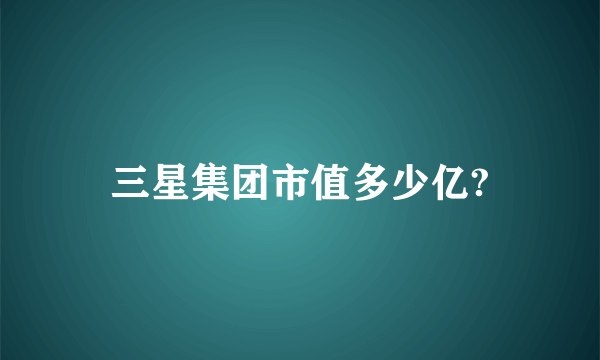 三星集团市值多少亿?