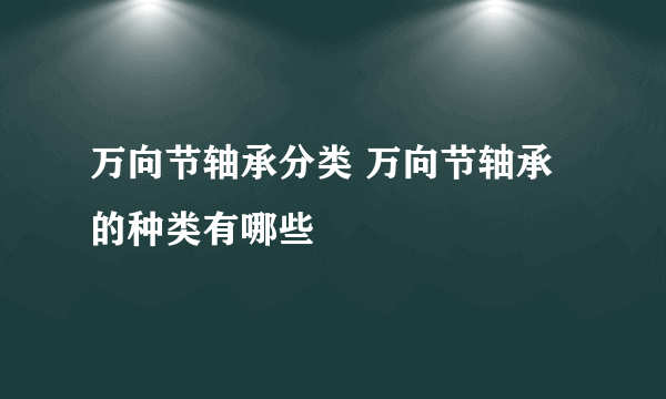 万向节轴承分类 万向节轴承的种类有哪些