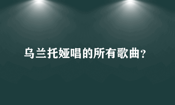 乌兰托娅唱的所有歌曲？