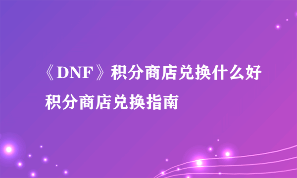 《DNF》积分商店兑换什么好 积分商店兑换指南