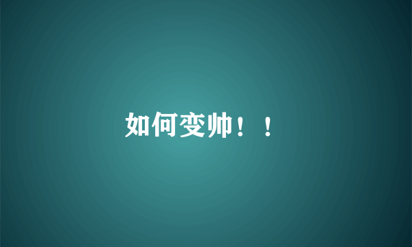 如何变帅！！