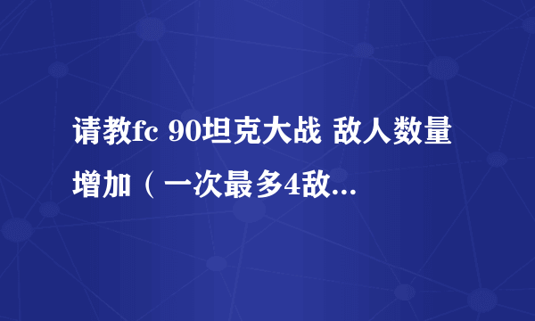 请教fc 90坦克大战 敌人数量增加（一次最多4敌人 在4敌人上增加到8）