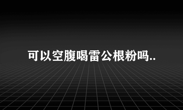 可以空腹喝雷公根粉吗..