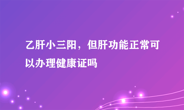 乙肝小三阳，但肝功能正常可以办理健康证吗