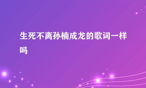 生死不离孙楠成龙的歌词一样吗