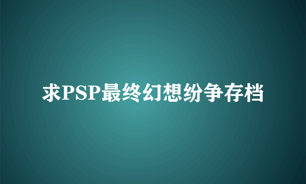 求PSP最终幻想纷争存档