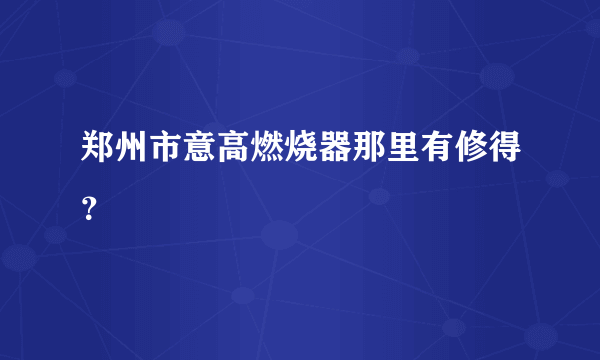 郑州市意高燃烧器那里有修得？