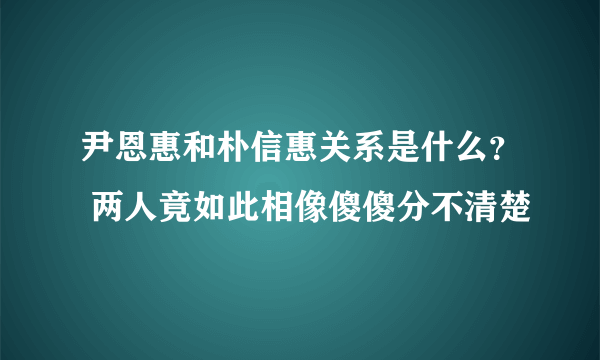 尹恩惠和朴信惠关系是什么？ 两人竟如此相像傻傻分不清楚