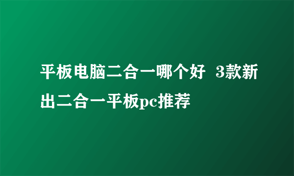 平板电脑二合一哪个好  3款新出二合一平板pc推荐