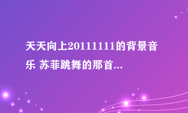 天天向上20111111的背景音乐 苏菲跳舞的那首背景音乐 也就是天天小男孩出场的那首歌 女的唱的 英文的