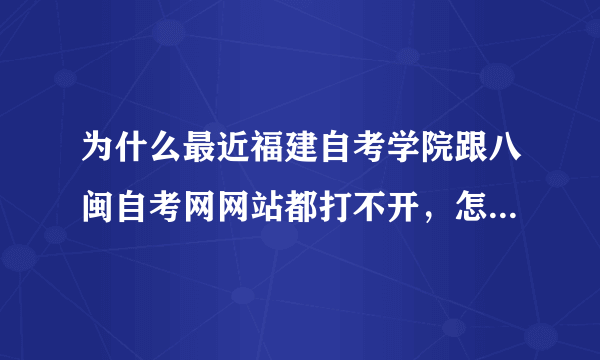 为什么最近福建自考学院跟八闽自考网网站都打不开，怎么回事呢？要报名，急啊~~~