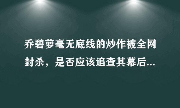 乔碧萝毫无底线的炒作被全网封杀，是否应该追查其幕后炒作团队？