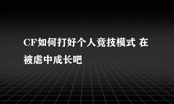 CF如何打好个人竞技模式 在被虐中成长吧