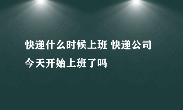 快递什么时候上班 快递公司今天开始上班了吗