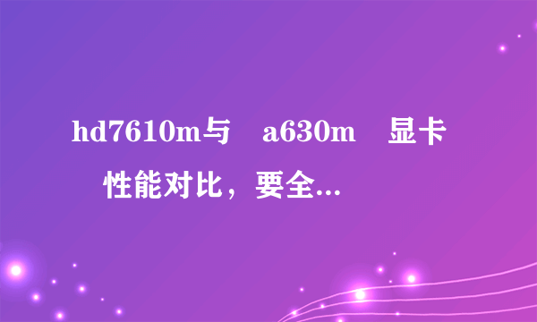 hd7610m与 a630m 显卡 性能对比，要全面的，各位大侠晒晒