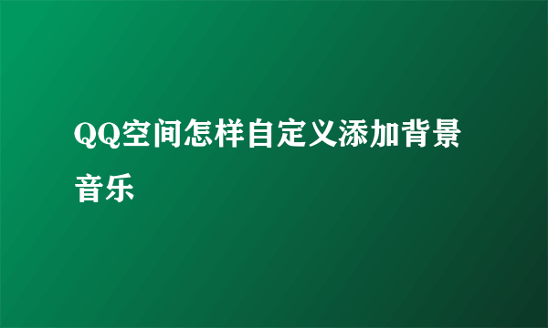 QQ空间怎样自定义添加背景音乐