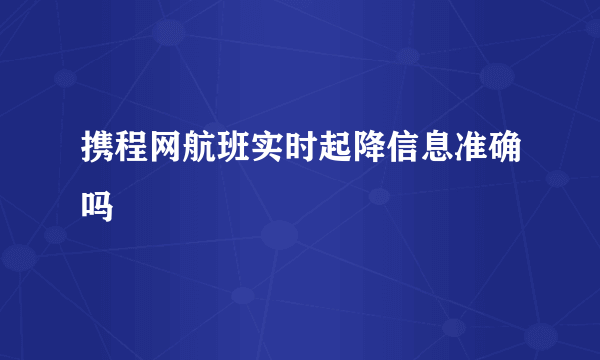 携程网航班实时起降信息准确吗