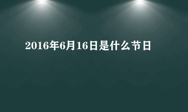 2016年6月16日是什么节日