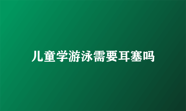 儿童学游泳需要耳塞吗
