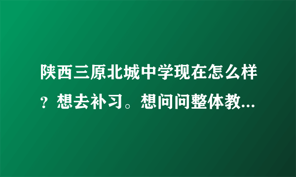 陕西三原北城中学现在怎么样？想去补习。想问问整体教学环境，学习风气，看见他们贴吧感觉很乱