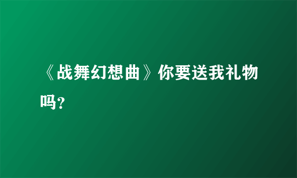 《战舞幻想曲》你要送我礼物吗？