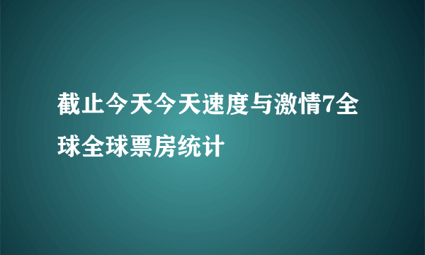 截止今天今天速度与激情7全球全球票房统计