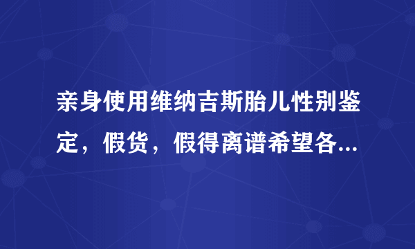 亲身使用维纳吉斯胎儿性别鉴定，假货，假得离谱希望各位兄弟姐妹不要再上当了