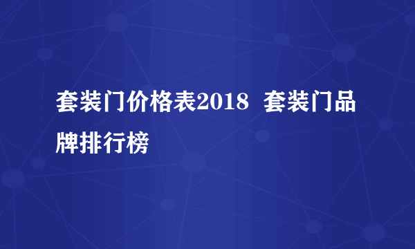 套装门价格表2018  套装门品牌排行榜