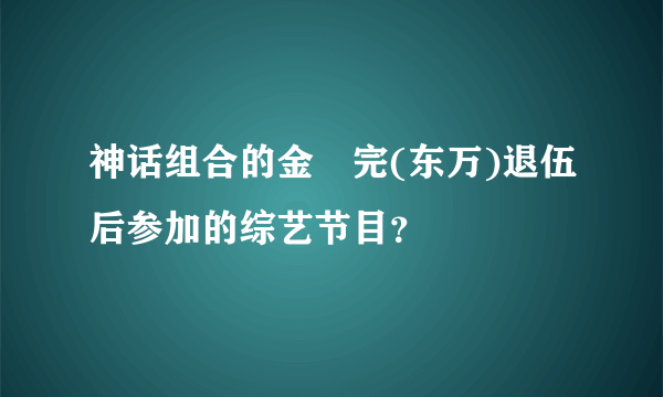 神话组合的金烔完(东万)退伍后参加的综艺节目？