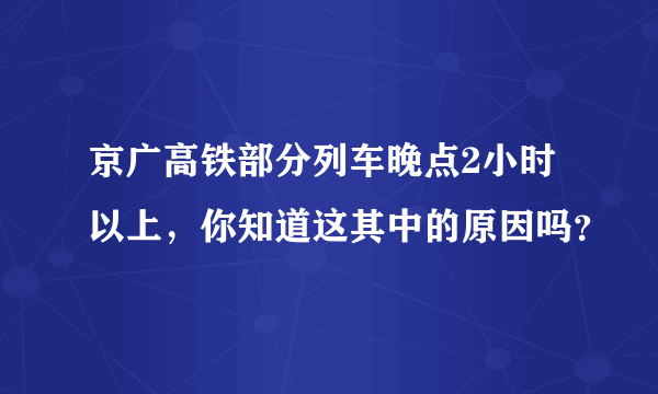 京广高铁部分列车晚点2小时以上，你知道这其中的原因吗？